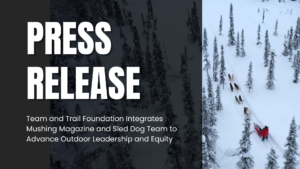Team and Trail Foundation Integrates Mushing Magazine and Sled Dog Team to Advance Outdoor Leadership and Equity